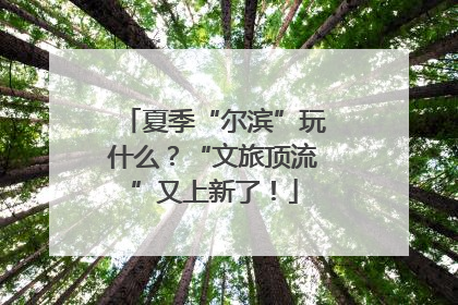 夏季“尔滨”玩什么？“文旅顶流”又上新了！
