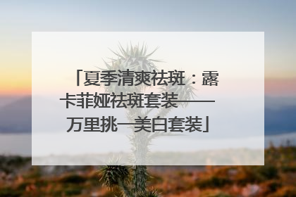 夏季清爽祛斑：露卡菲娅祛斑套装——万里挑一美白套装