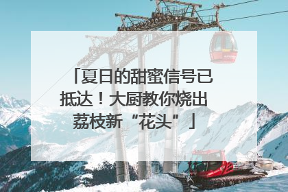 夏日的甜蜜信号已抵达！大厨教你烧出荔枝新“花头”