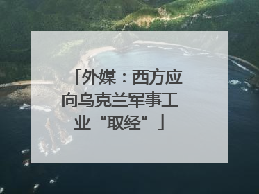 外媒：西方应向乌克兰军事工业“取经”