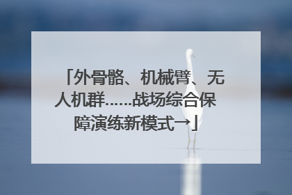 外骨骼、机械臂、无人机群……战场综合保障演练新模式→