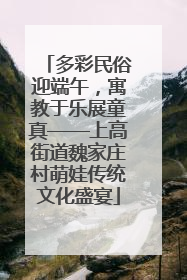 多彩民俗迎端午，寓教于乐展童真——上高街道魏家庄村萌娃传统文化盛宴