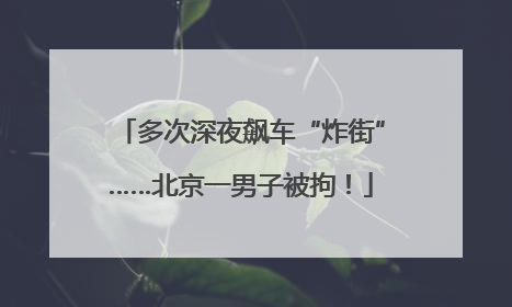 多次深夜飙车“炸街”……北京一男子被拘！