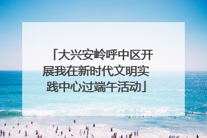 大兴安岭呼中区开展我在新时代文明实践中心过端午活动