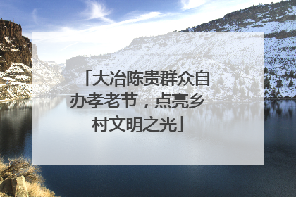 大冶陈贵群众自办孝老节，点亮乡村文明之光
