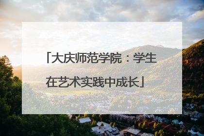 大庆师范学院：学生在艺术实践中成长