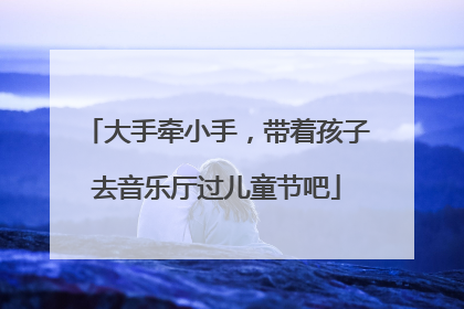 大手牵小手，带着孩子去音乐厅过儿童节吧