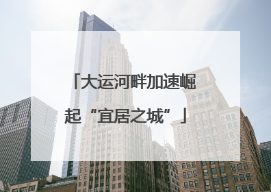 大运河畔加速崛起“宜居之城”