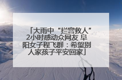 大雨中“拦窨救人”2小时感动众网友 阜阳女子程飞群：希望别人家孩子平安回家