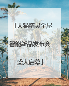 天猫精灵全屋智能新品发布会盛大启幕