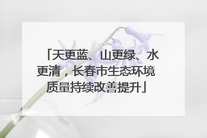 天更蓝、山更绿、水更清，长春市生态环境质量持续改善提升