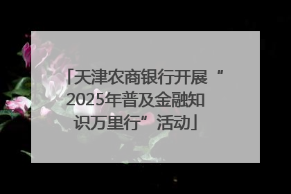 天津农商银行开展“2025年普及金融知识万里行”活动