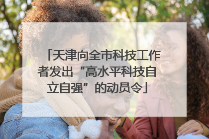 天津向全市科技工作者发出“高水平科技自立自强”的动员令