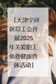 天津宁河区总工会开展2025年关爱职工免费健康查体活动