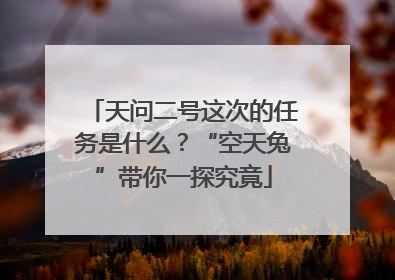 天问二号这次的任务是什么？“空天兔”带你一探究竟