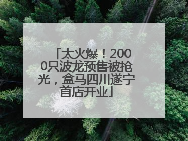 太火爆！2000只波龙预售被抢光，盒马四川遂宁首店开业
