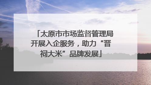 太原市市场监督管理局开展入企服务，助力“晋祠大米”品牌发展