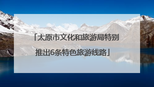 太原市文化和旅游局特别推出6条特色旅游线路