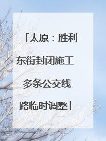 太原：胜利东街封闭施工 多条公交线路临时调整