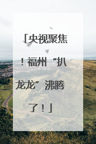 央视聚焦！福州“扒龙龙”沸腾了！