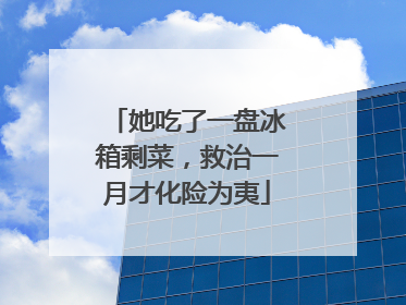 她吃了一盘冰箱剩菜，救治一月才化险为夷