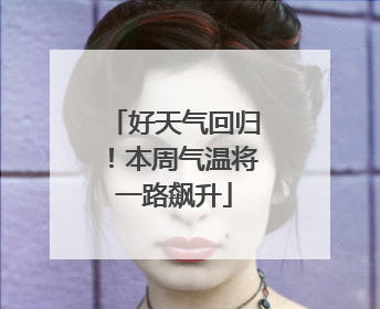 好天气回归！本周气温将一路飙升