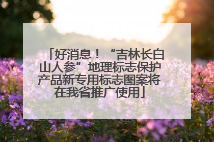 好消息！“吉林长白山人参”地理标志保护产品新专用标志图案将在我省推广使用