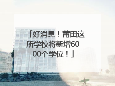 好消息！莆田这所学校将新增6000个学位！