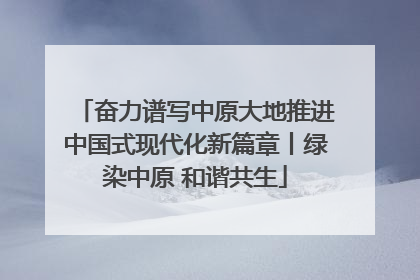 奋力谱写中原大地推进中国式现代化新篇章丨绿染中原 和谐共生