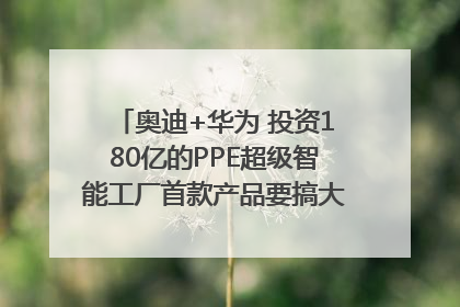 奥迪+华为 投资180亿的PPE超级智能工厂首款产品要搞大事情？｜粤港澳车展