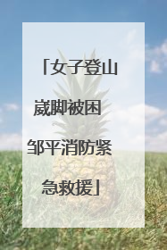 女子登山崴脚被困 邹平消防紧急救援