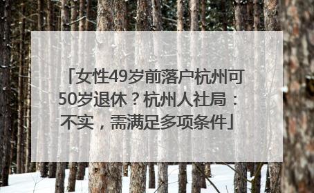 女性49岁前落户杭州可50岁退休？杭州人社局：不实，需满足多项条件