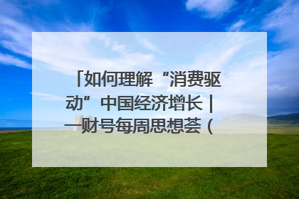 如何理解“消费驱动”中国经济增长｜一财号每周思想荟（第22期）