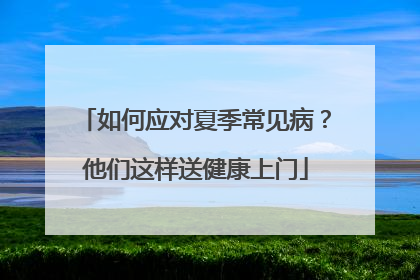 如何应对夏季常见病？他们这样送健康上门