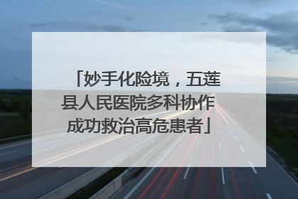 妙手化险境，五莲县人民医院多科协作成功救治高危患者