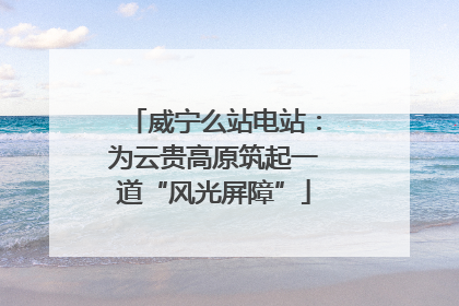 威宁么站电站：为云贵高原筑起一道“风光屏障”