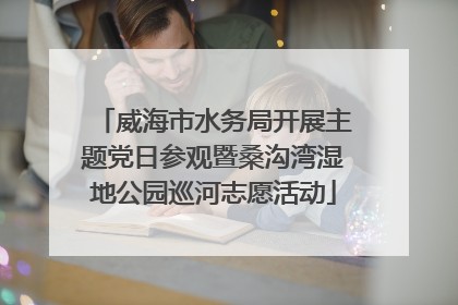 威海市水务局开展主题党日参观暨桑沟湾湿地公园巡河志愿活动