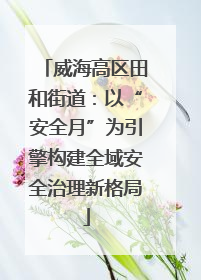威海高区田和街道：以“安全月”为引擎构建全域安全治理新格局