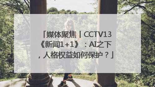 媒体聚焦丨CCTV13《新闻1+1》：AI之下，人格权益如何保护？