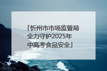 忻州市市场监管局全力守护2025年中高考食品安全