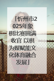 忻州市2025年象棋比赛圆满收官 以棋为媒赋能文化体育融合发展