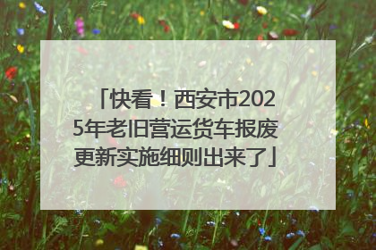 快看！西安市2025年老旧营运货车报废更新实施细则出来了