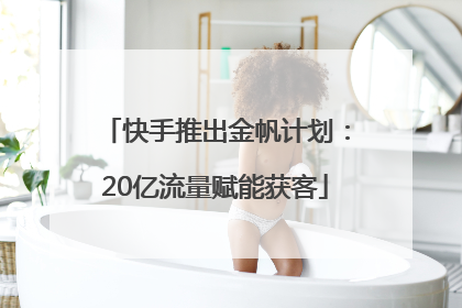 快手推出金帆计划：20亿流量赋能获客