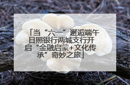 当“六一”邂逅端午 日照银行两城支行开启“金融启蒙+文化传承”奇妙之旅