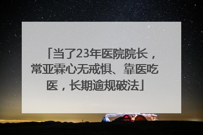 当了23年医院院长，常亚霖心无戒惧、靠医吃医，长期逾规破法