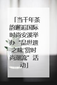 当千年茶韵邂逅国际时尚安溪举办“品世遗之味 赏时尚潮流”活动