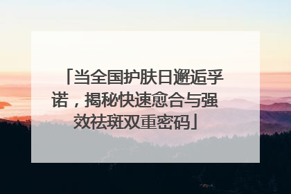 当全国护肤日邂逅孚诺，揭秘快速愈合与强效祛斑双重密码