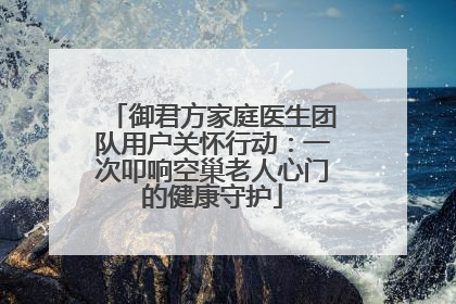 御君方家庭医生团队用户关怀行动：一次叩响空巢老人心门的健康守护