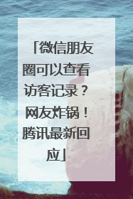 微信朋友圈可以查看访客记录？网友炸锅！腾讯最新回应