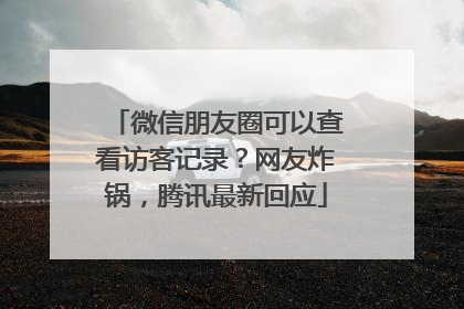 微信朋友圈可以查看访客记录？网友炸锅，腾讯最新回应